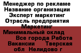 Менеджер по рекламе › Название организации ­ Эксперт-маркетинг › Отрасль предприятия ­ Маркетинг › Минимальный оклад ­ 50 000 - Все города Работа » Вакансии   . Тверская обл.,Нелидово г.